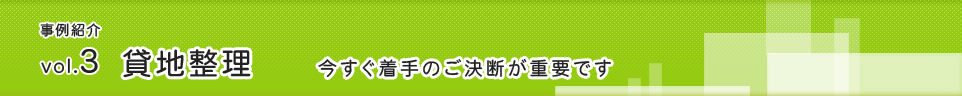 事例紹介 vol.3貸地整理「今すぐ着手のご決断が重要です」